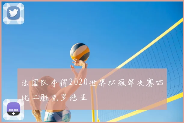 法国队夺得2020世界杯冠军决赛四比二胜克罗地亚