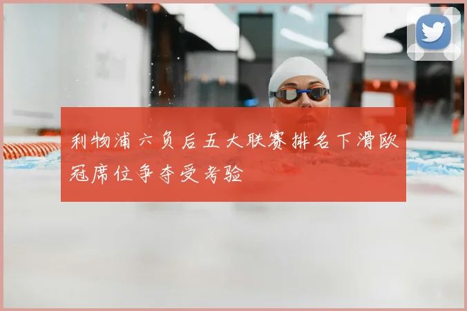 利物浦六负后五大联赛排名下滑欧冠席位争夺受考验