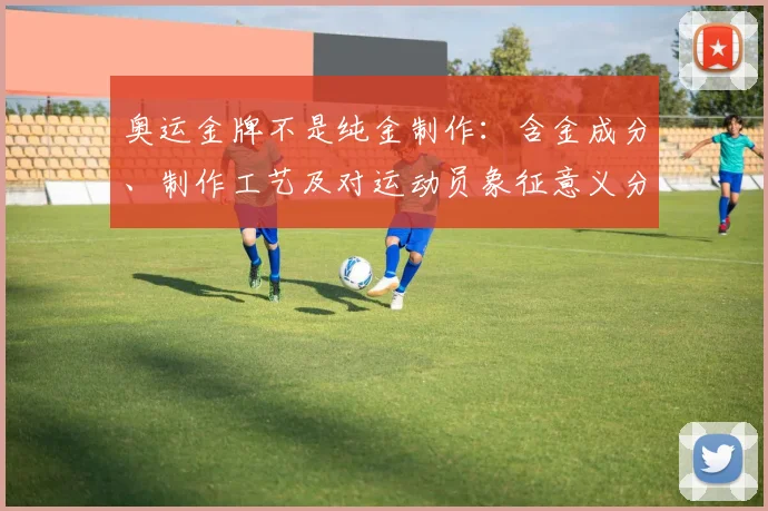 奥运金牌不是纯金制作：含金成分、制作工艺及对运动员象征意义分析