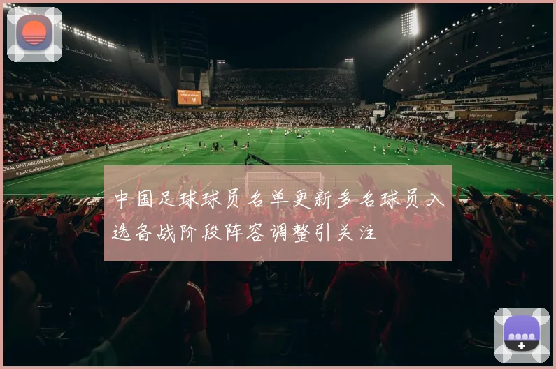 中国足球球员名单更新多名球员入选备战阶段阵容调整引关注