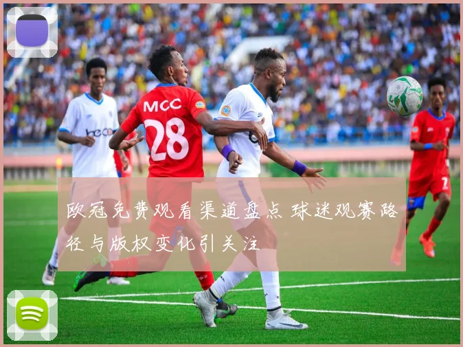 欧冠免费观看渠道盘点 球迷观赛路径与版权变化引关注