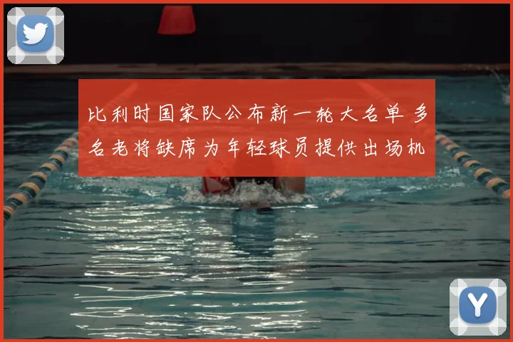 比利时国家队公布新一轮大名单 多名老将缺席为年轻球员提供出场机会