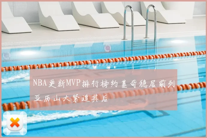 NBA更新MVP排行榜约基奇稳居前列亚历山大紧追其后