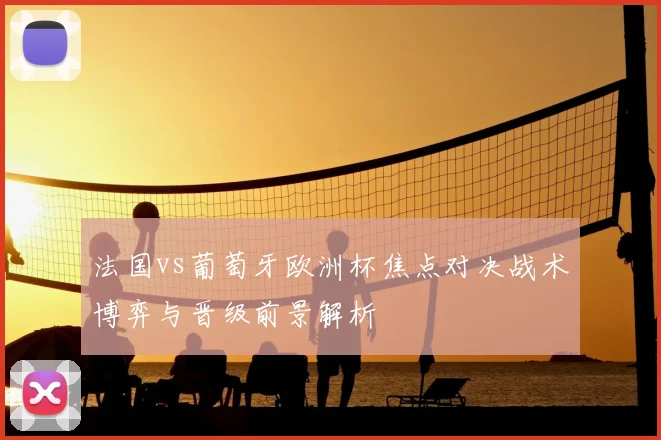 法国vs葡萄牙欧洲杯焦点对决战术博弈与晋级前景解析