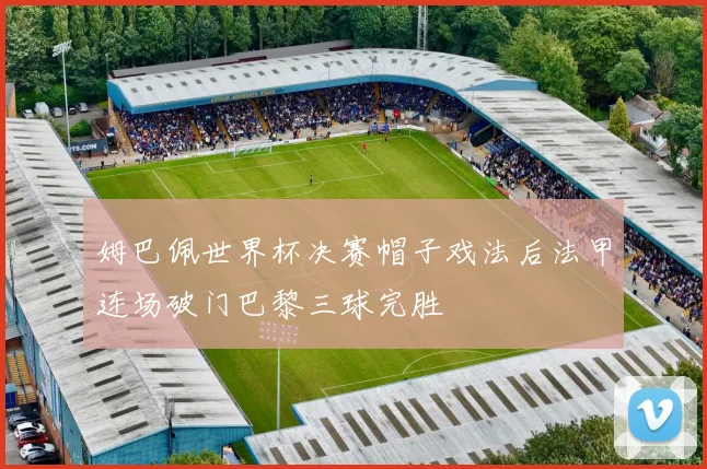 姆巴佩世界杯决赛帽子戏法后法甲连场破门巴黎三球完胜