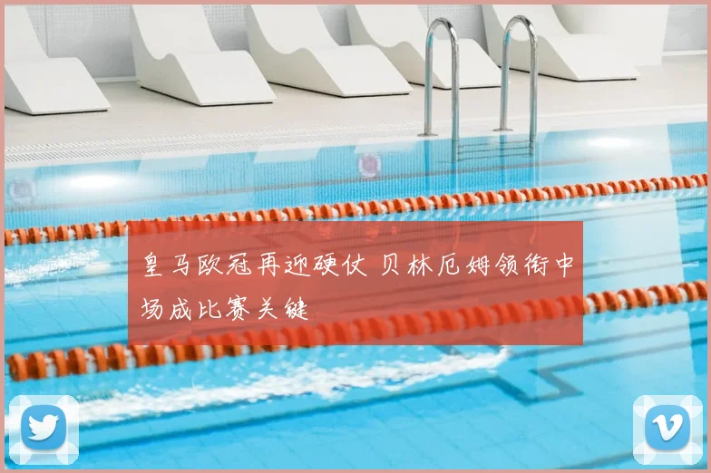 皇马欧冠再迎硬仗 贝林厄姆领衔中场成比赛关键
