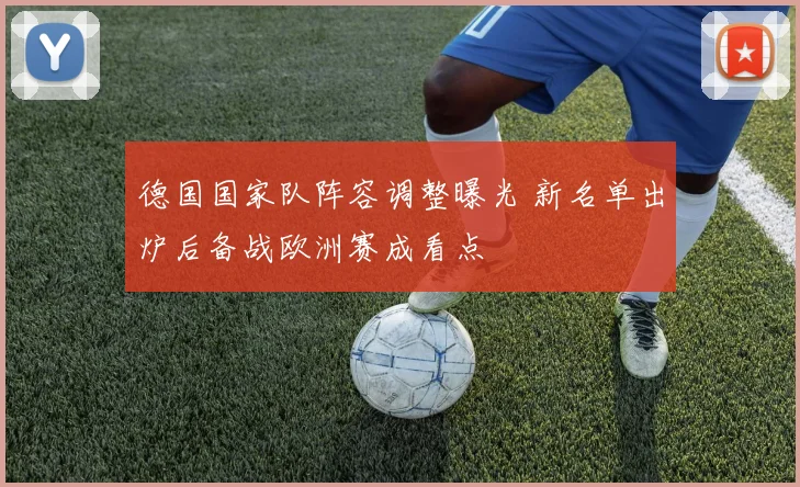 德国国家队阵容调整曝光 新名单出炉后备战欧洲赛成看点