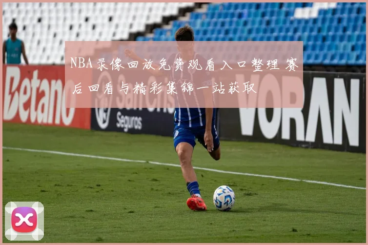 NBA录像回放免费观看入口整理 赛后回看与精彩集锦一站获取