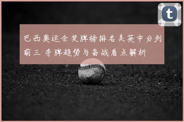 巴西奥运会奖牌榜排名美英中分列前三 夺牌趋势与备战看点解析