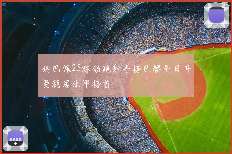 姆巴佩25球领跑射手榜巴黎圣日耳曼稳居法甲榜首