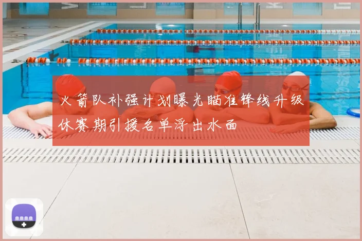 火箭队补强计划曝光瞄准锋线升级休赛期引援名单浮出水面