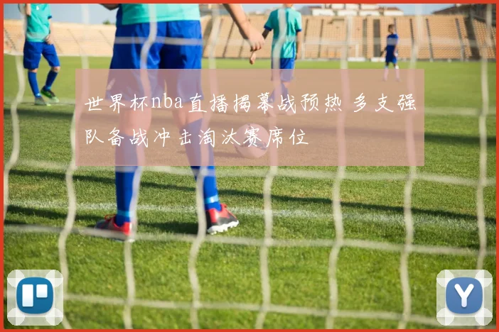 世界杯nba直播揭幕战预热 多支强队备战冲击淘汰赛席位