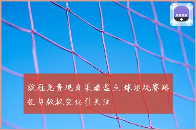 欧冠免费观看渠道盘点 球迷观赛路径与版权变化引关注