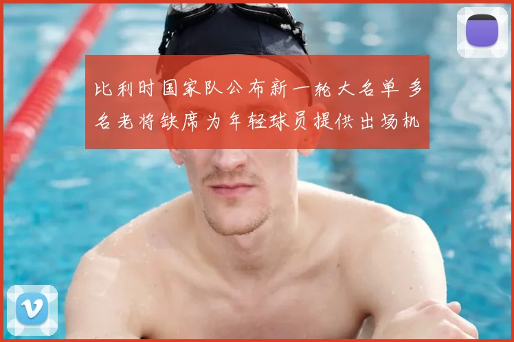 比利时国家队公布新一轮大名单 多名老将缺席为年轻球员提供出场机会