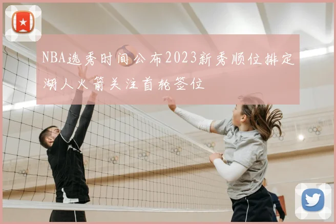 NBA选秀时间公布2023新秀顺位排定湖人火箭关注首轮签位