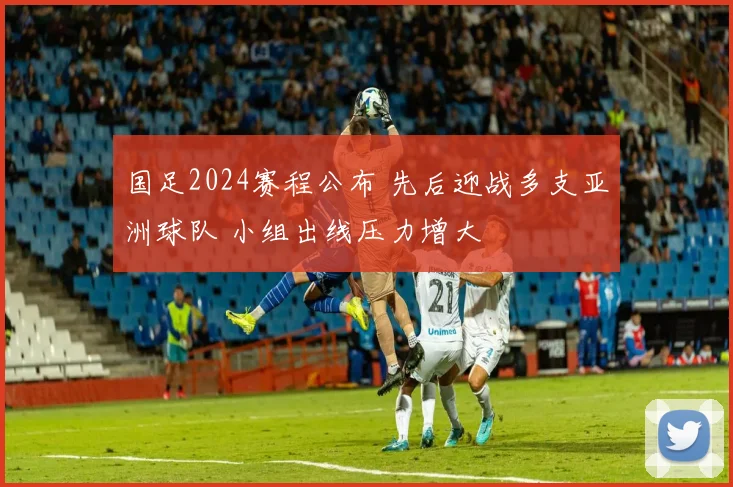 国足2024赛程公布 先后迎战多支亚洲球队 小组出线压力增大