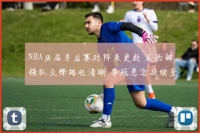 NBA历届季后赛对阵表更新 东西部强队交锋路径清晰 争冠悬念延续至后半程