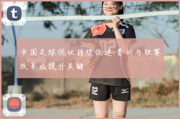 中国足球现状持续低迷 青训与联赛改革成提升关键