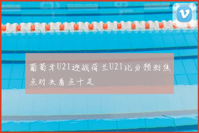 葡萄牙U21迎战荷兰U21比分预测焦点对决看点十足
