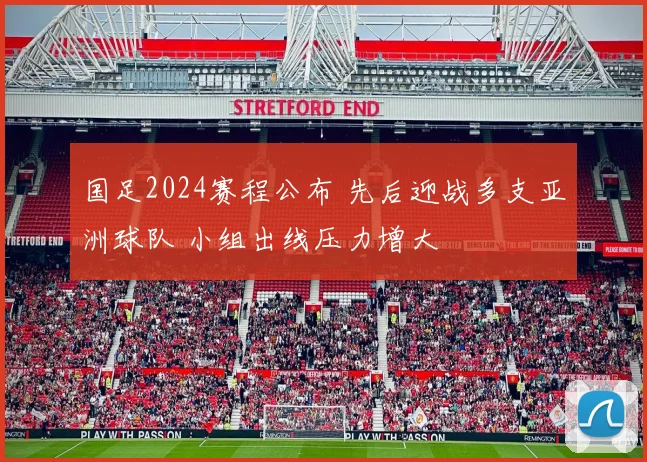 国足2024赛程公布 先后迎战多支亚洲球队 小组出线压力增大