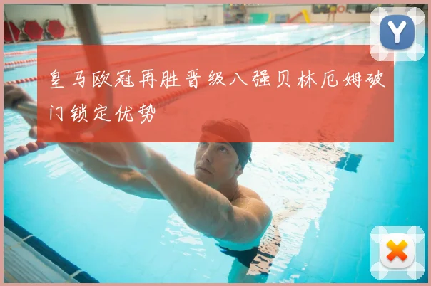 皇马欧冠再胜晋级八强贝林厄姆破门锁定优势