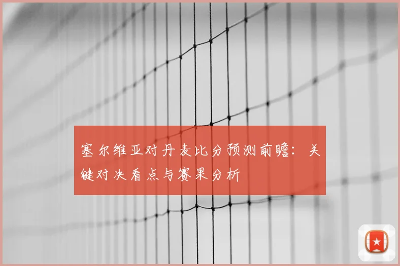 塞尔维亚对丹麦比分预测前瞻：关键对决看点与赛果分析