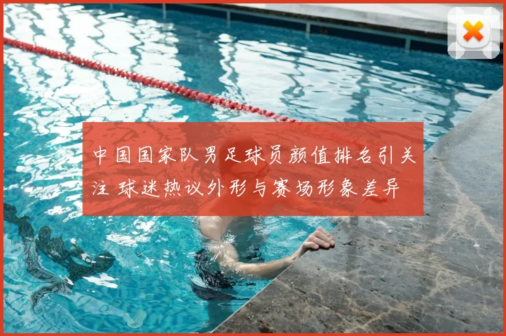 中国国家队男足球员颜值排名引关注 球迷热议外形与赛场形象差异