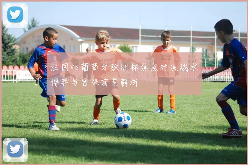 法国vs葡萄牙欧洲杯焦点对决战术博弈与晋级前景解析