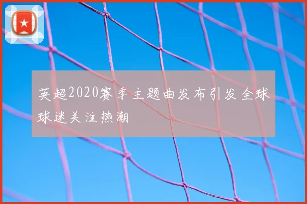 英超2020赛季主题曲发布引发全球球迷关注热潮