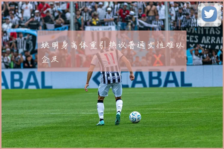 姚明身高体重引热议普通女性难以企及