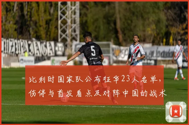 比利时国家队公布征华23人名单，伤停与首发看点及对阵中国的战术考量