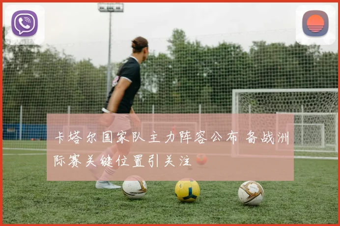 卡塔尔国家队主力阵容公布 备战洲际赛关键位置引关注