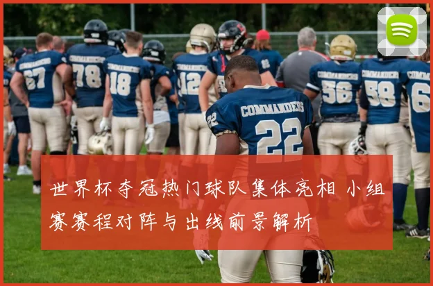 世界杯夺冠热门球队集体亮相 小组赛赛程对阵与出线前景解析