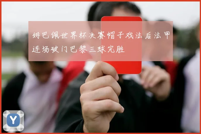 姆巴佩世界杯决赛帽子戏法后法甲连场破门巴黎三球完胜