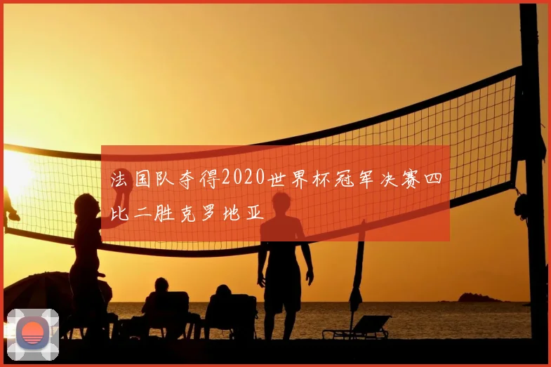 法国队夺得2020世界杯冠军决赛四比二胜克罗地亚