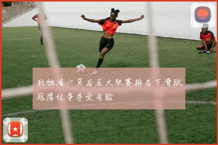 利物浦六负后五大联赛排名下滑欧冠席位争夺受考验