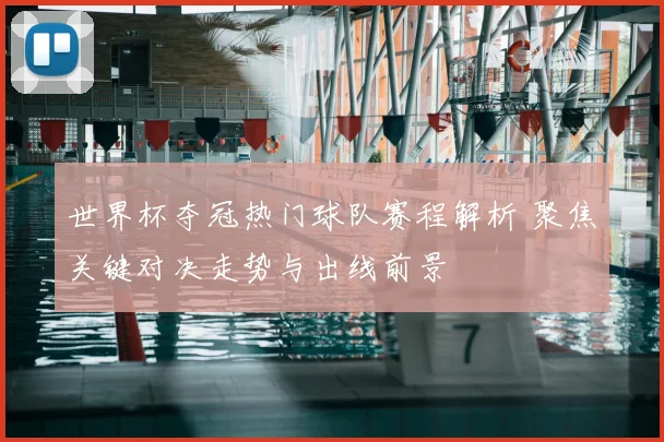 世界杯夺冠热门球队赛程解析 聚焦关键对决走势与出线前景