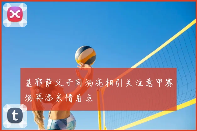 基耶萨父子同场亮相引关注意甲赛场再添亲情看点