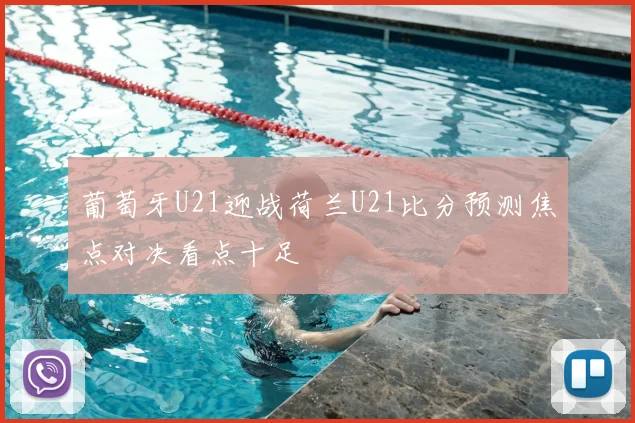 葡萄牙U21迎战荷兰U21比分预测焦点对决看点十足