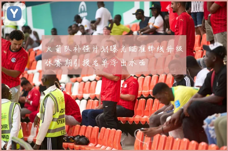 火箭队补强计划曝光瞄准锋线升级休赛期引援名单浮出水面