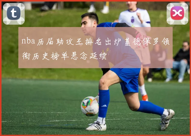 nba历届助攻王排名出炉基德保罗领衔历史榜单悬念延续