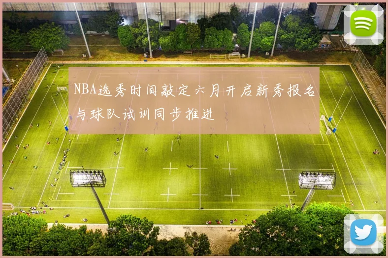 NBA选秀时间敲定六月开启新秀报名与球队试训同步推进
