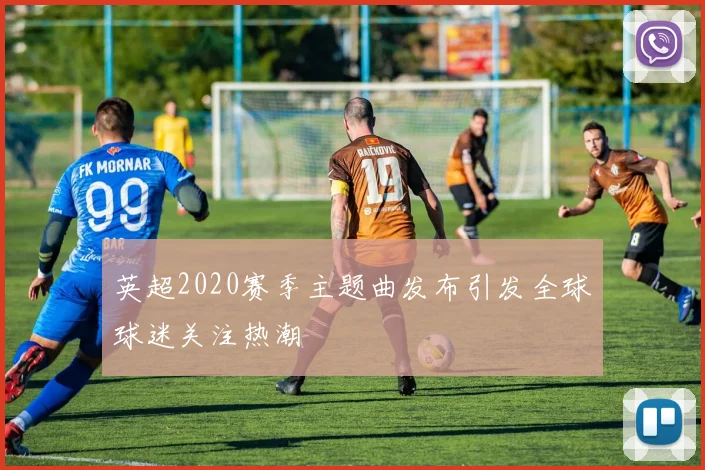 英超2020赛季主题曲发布引发全球球迷关注热潮