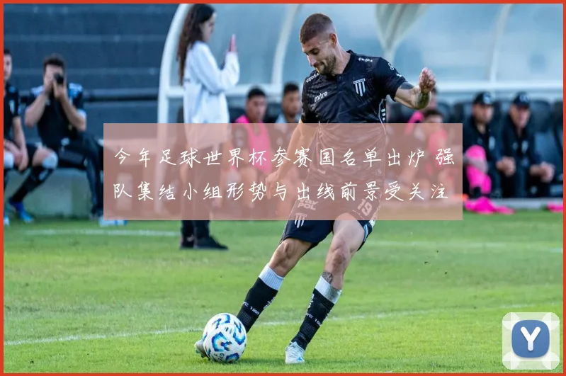 今年足球世界杯参赛国名单出炉 强队集结小组形势与出线前景受关注