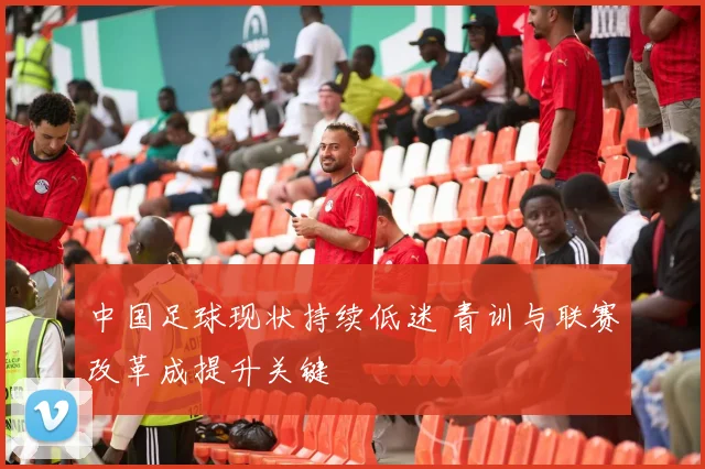 中国足球现状持续低迷 青训与联赛改革成提升关键