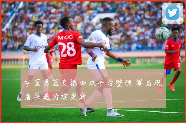 中国男篮直播回放平台整理 赛后观看渠道持续更新
